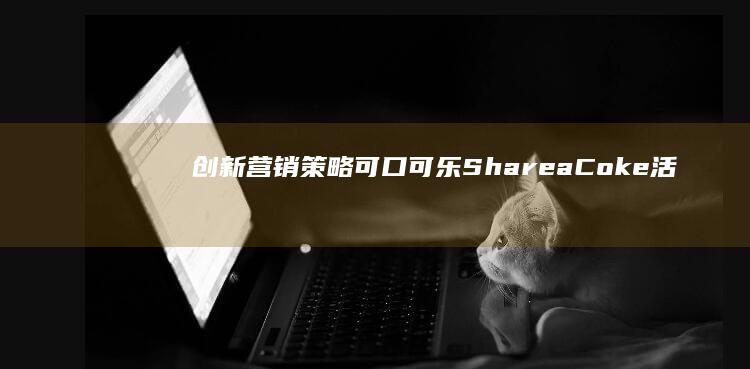 创新营销策略：可口可乐Share a Coke活动全球成功战纪